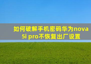 如何破解手机密码华为nova 5i pro不恢复出厂设置